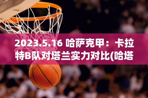 2023.5.16 哈萨克甲：卡拉特B队对塔兰实力对比(哈塔斯堡vs卡拉古拉克)