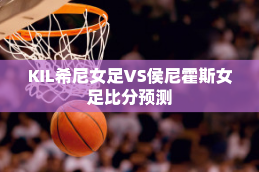 KIL希尼女足VS侯尼霍斯女足比分预测