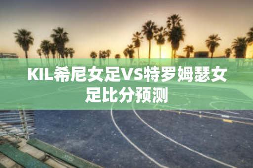 KIL希尼女足VS特罗姆瑟女足比分预测