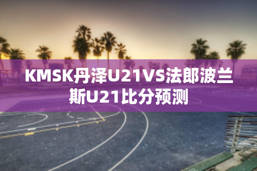 KMSK丹泽U21VS法郎波兰斯U21比分预测