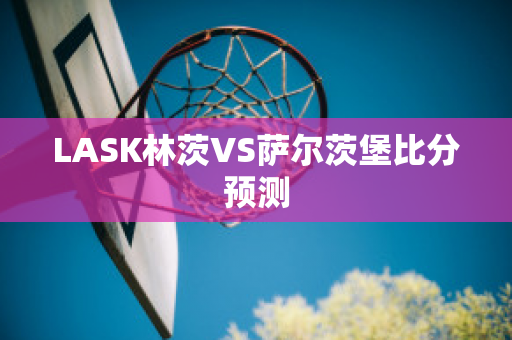 LASK林茨VS萨尔茨堡比分预测