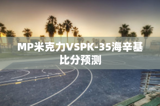 MP米克力VSPK-35海辛基比分预测