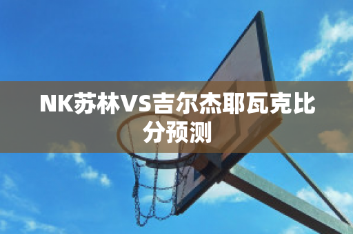 NK苏林VS吉尔杰耶瓦克比分预测