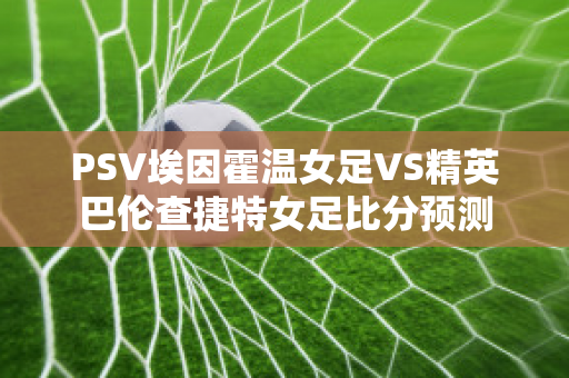 PSV埃因霍温女足VS精英巴伦查捷特女足比分预测