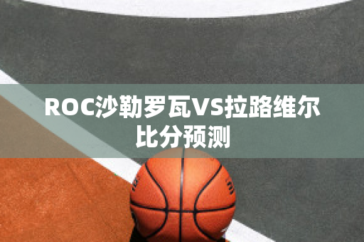 ROC沙勒罗瓦VS拉路维尔比分预测