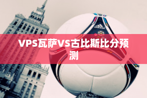 VPS瓦萨VS古比斯比分预测