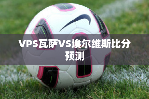 VPS瓦萨VS埃尔维斯比分预测