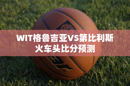 WIT格鲁吉亚VS第比利斯火车头比分预测