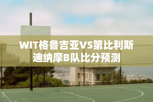 WIT格鲁吉亚VS第比利斯迪纳摩B队比分预测