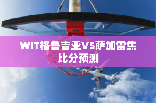 WIT格鲁吉亚VS萨加雷焦比分预测