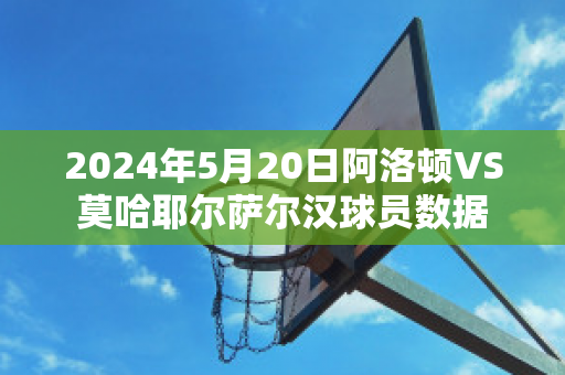 2024年5月20日阿洛顿VS莫哈耶尔萨尔汉球员数据