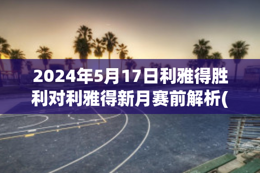 2024年5月17日利雅得胜利对利雅得新月赛前解析(利雅得胜利和利雅得新月)