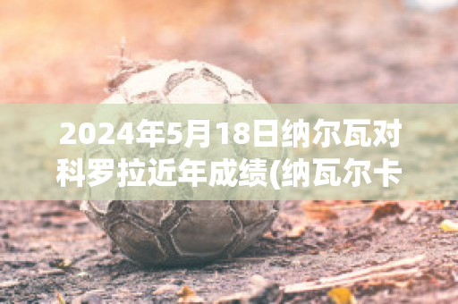 2024年5月18日纳尔瓦对科罗拉近年成绩(纳瓦尔卡内罗)