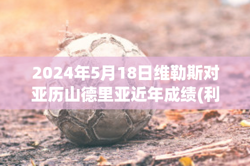 2024年5月18日维勒斯对亚历山德里亚近年成绩(利勒斯对维京)