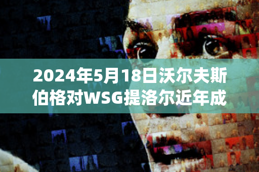 2024年5月18日沃尔夫斯伯格对WSG提洛尔近年成绩(沃尔夫斯伯格对萨格勒布迪纳摩)