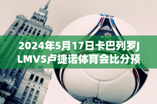 2024年5月17日卡巴列罗JLMVS卢捷诺体育会比分预测(卡巴列罗冠军)