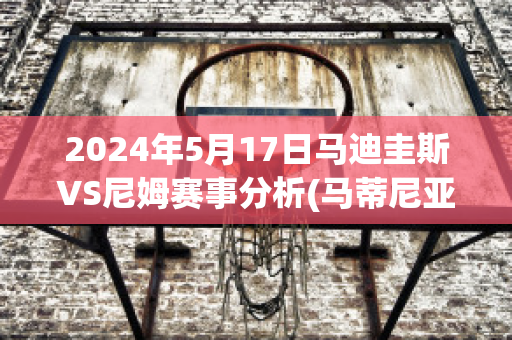 2024年5月17日马迪圭斯VS尼姆赛事分析(马蒂尼亚)