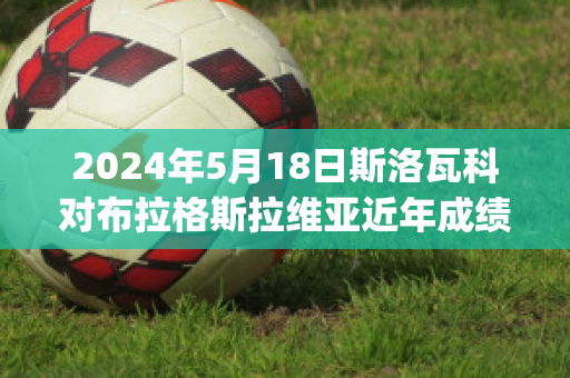 2024年5月18日斯洛瓦科对布拉格斯拉维亚近年成绩(斯洛瓦茨科赛程)