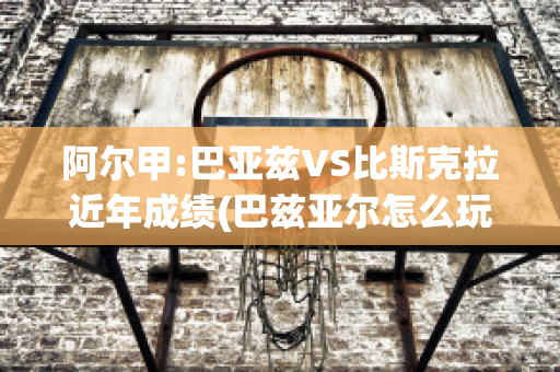 阿尔甲:巴亚兹VS比斯克拉近年成绩(巴兹亚尔怎么玩)