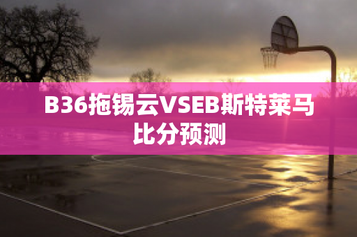 B36拖锡云VSEB斯特莱马比分预测