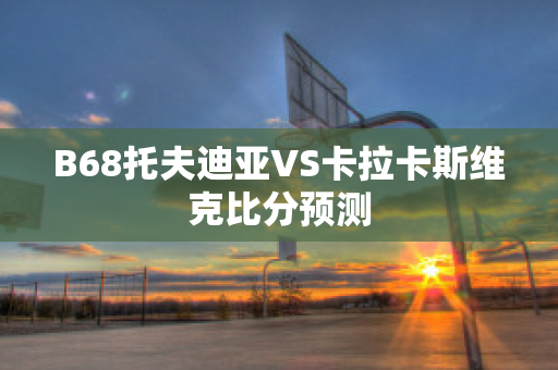 B68托夫迪亚VS卡拉卡斯维克比分预测