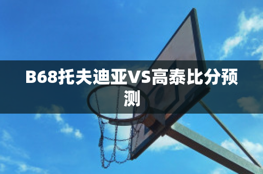 B68托夫迪亚VS高泰比分预测