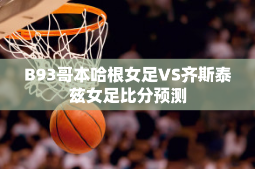 B93哥本哈根女足VS齐斯泰兹女足比分预测