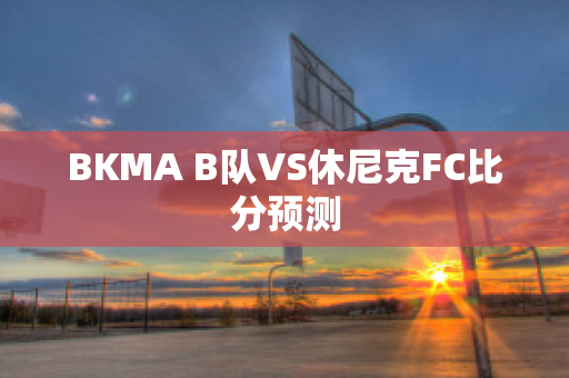 BKMA B队VS休尼克FC比分预测