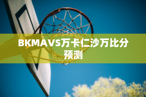 BKMAVS万卡仁沙万比分预测