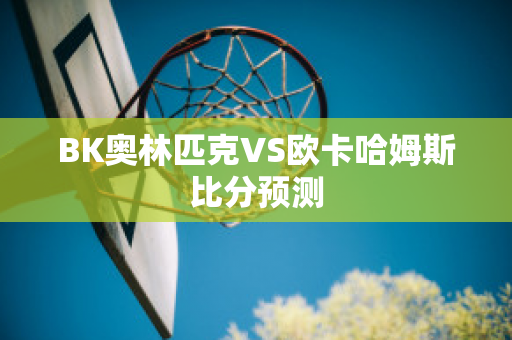 BK奥林匹克VS欧卡哈姆斯比分预测