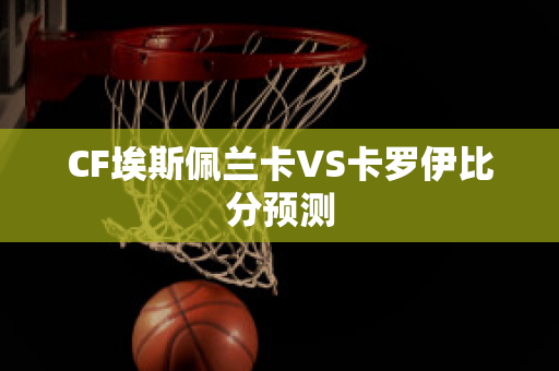 CF埃斯佩兰卡VS卡罗伊比分预测