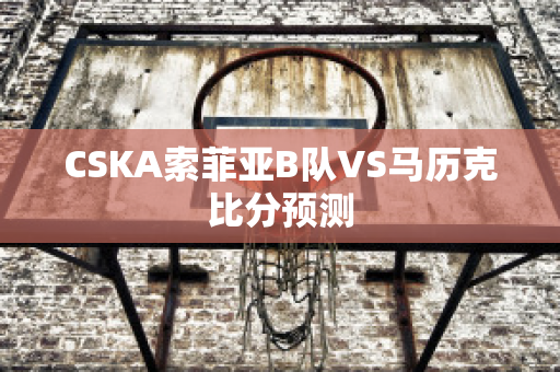 CSKA索菲亚B队VS马历克比分预测