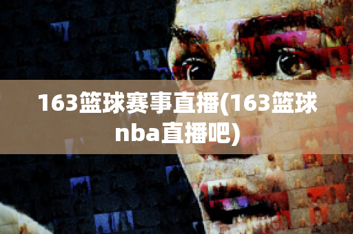 163篮球赛事直播(163篮球nba直播吧)