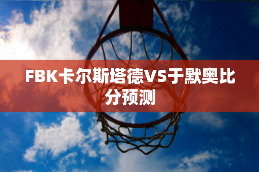 FBK卡尔斯塔德VS于默奥比分预测