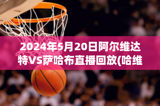 2024年5月20日阿尔维达特VS萨哈布直播回放(哈维执教阿尔萨德成绩)