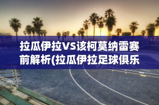 拉瓜伊拉VS该柯莫纳雷赛前解析(拉瓜伊拉足球俱乐部)