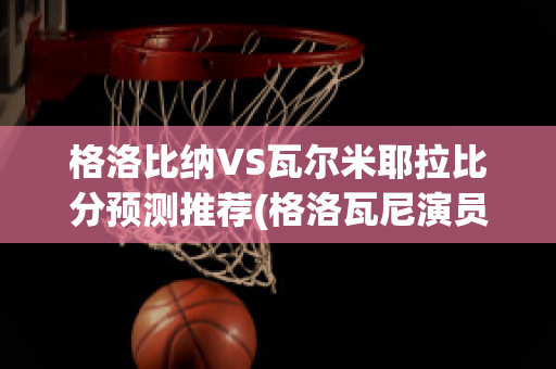 格洛比纳VS瓦尔米耶拉比分预测推荐(格洛瓦尼演员)