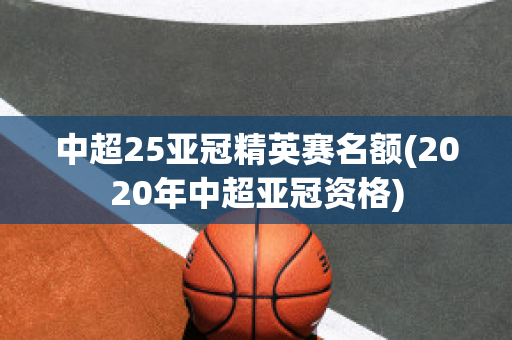 中超25亚冠精英赛名额(2020年中超亚冠资格)