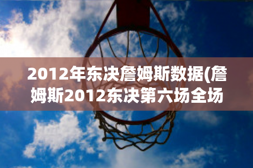 2012年东决詹姆斯数据(詹姆斯2012东决第六场全场视频)