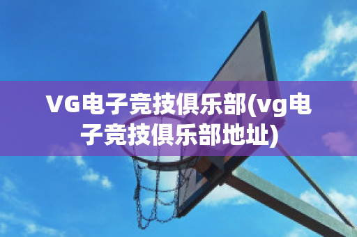 VG电子竞技俱乐部(vg电子竞技俱乐部地址)