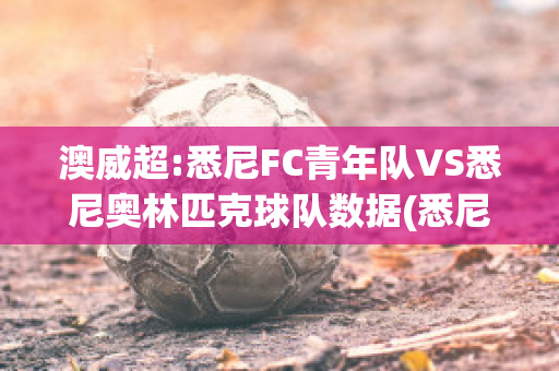 澳威超:悉尼FC青年队VS悉尼奥林匹克球队数据(悉尼fc队服)