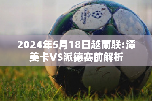 2024年5月18日越南联:潭美卡VS派德赛前解析