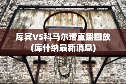 库宾VS科马尔诺直播回放(库什纳最新消息)