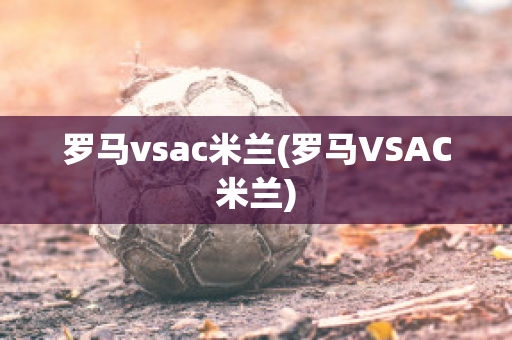 罗马vsac米兰(罗马VSAC米兰)