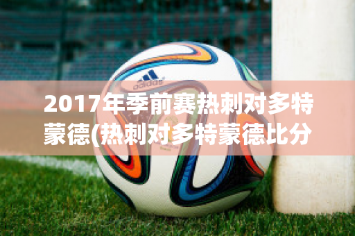 2017年季前赛热刺对多特蒙德(热刺对多特蒙德比分预测)