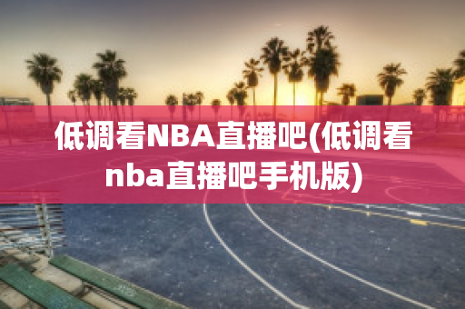 低调看NBA直播吧(低调看nba直播吧手机版)