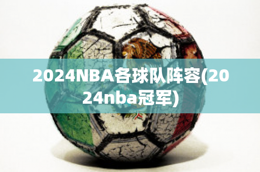 2024NBA各球队阵容(2024nba冠军)