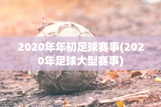 2020年年初足球赛事(2020年足球大型赛事)