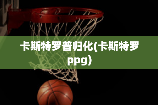 卡斯特罗普归化(卡斯特罗ppg)