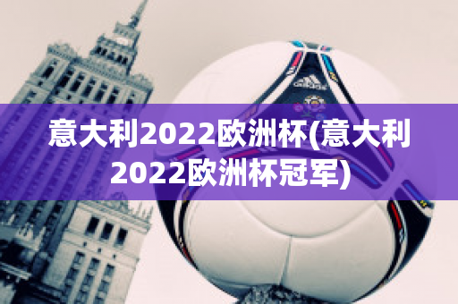 意大利2022欧洲杯(意大利2022欧洲杯冠军)